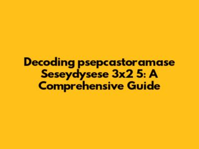 Decoding 'psepcastoramase Seseydysese 3x2 5': A Comprehensive Guide