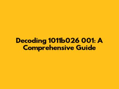 Decoding 1011b026 001: A Comprehensive Guide