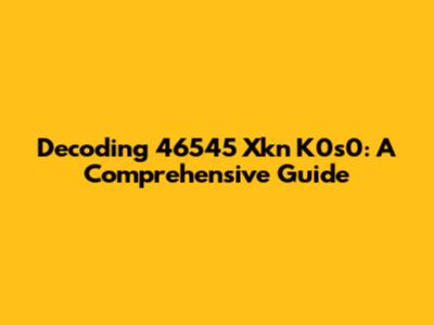 Decoding 46545 Xkn K0s0: A Comprehensive Guide