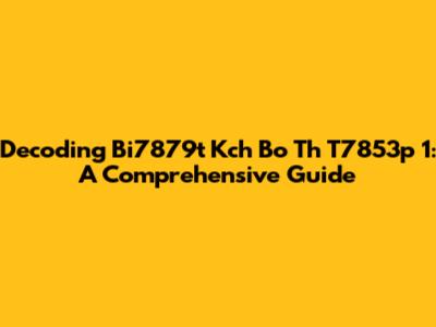 Decoding Bi7879t Kch Bo Th T7853p 1: A Comprehensive Guide