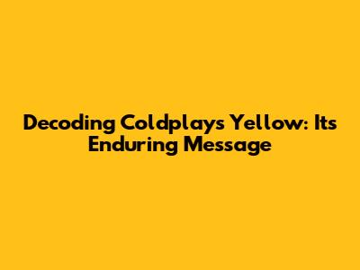 Decoding Coldplay's 'Yellow': Its Enduring Message
