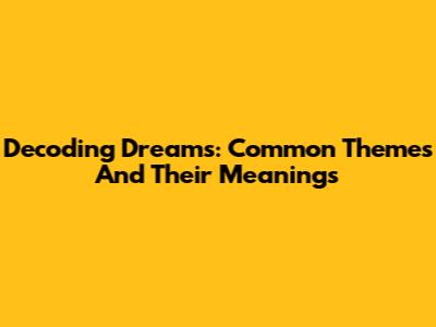 Decoding Dreams: Common Themes And Their Meanings