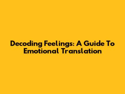Decoding Feelings: A Guide To Emotional Translation