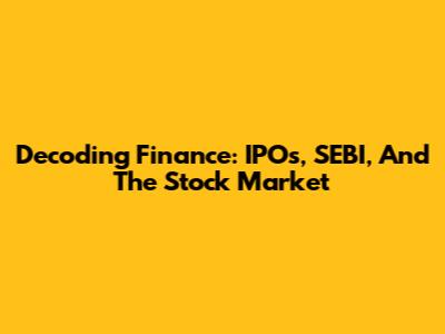 Decoding Finance: IPOs, SEBI, And The Stock Market