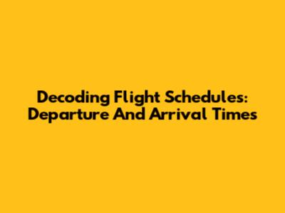 Decoding Flight Schedules: Departure And Arrival Times