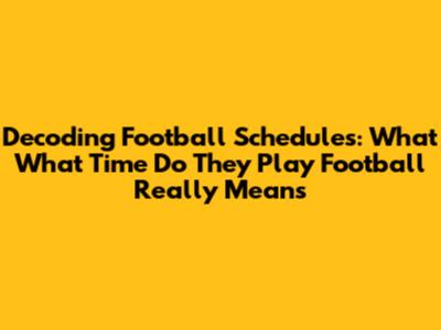 Decoding Football Schedules: What 'What Time Do They Play Football' Really Means