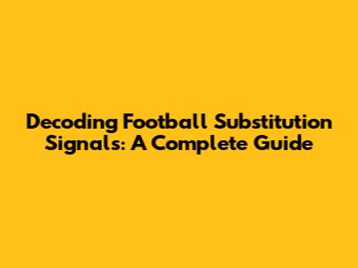 Decoding Football Substitution Signals: A Complete Guide