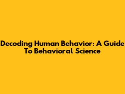 Decoding Human Behavior: A Guide To Behavioral Science