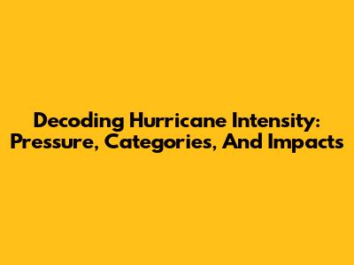 Decoding Hurricane Intensity: Pressure, Categories, And Impacts