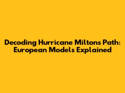 Decoding Hurricane Milton's Path: European Models Explained