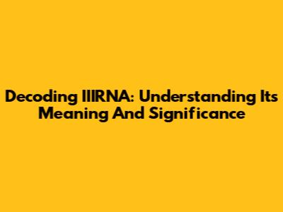 Decoding IIIRNA: Understanding Its Meaning And Significance