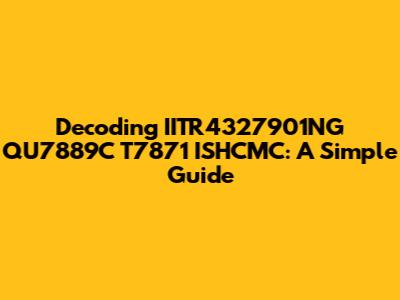 Decoding IITR4327901NG QU7889C T7871 ISHCMC: A Simple Guide