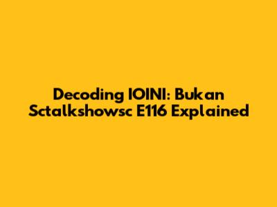 Decoding IOINI: Bukan Sctalkshowsc E116 Explained