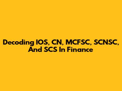 Decoding IOS, CN, MCFSC, SCNSC, And SCS In Finance