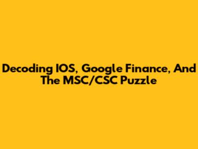 Decoding IOS, Google Finance, And The MSC/CSC Puzzle