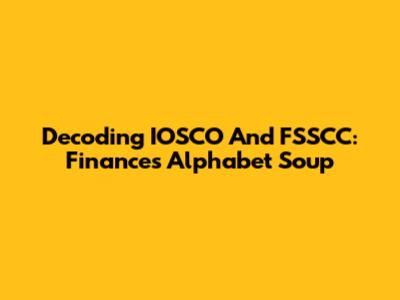 Decoding IOSCO And FSSCC: Finance's Alphabet Soup