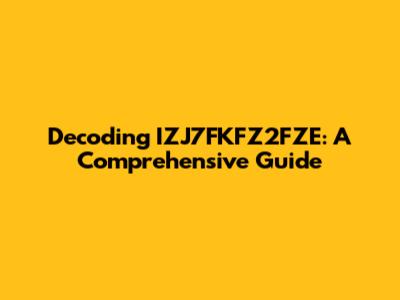 Decoding IZJ7FKFZ2FZE: A Comprehensive Guide