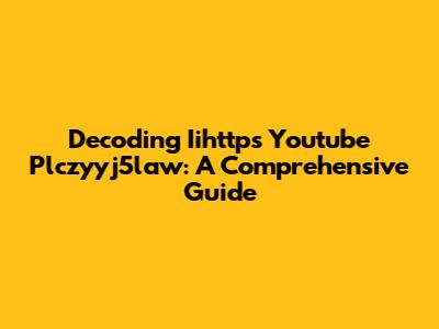 Decoding Iihttps Youtube Plczyyj5law: A Comprehensive Guide