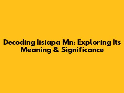 Decoding Iisiapa Mn: Exploring Its Meaning & Significance