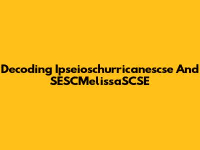 Decoding Ipseioschurricanescse And SESCMelissaSCSE