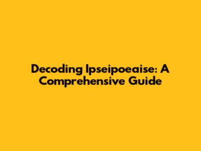 Decoding Ipseipoeaise: A Comprehensive Guide