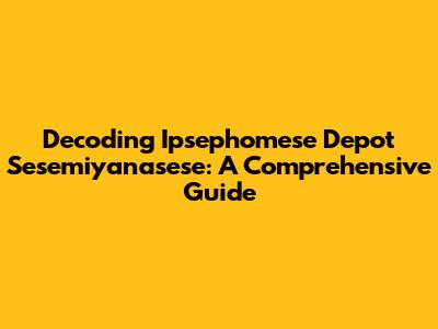 Decoding Ipsephomese Depot Sesemiyanasese: A Comprehensive Guide