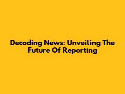 Decoding News: Unveiling The Future Of Reporting