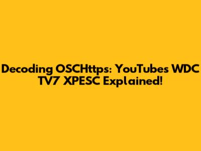 Decoding OSCHttps: YouTube's WDC TV7 XPESC Explained!