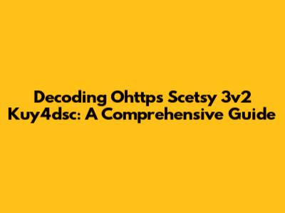 Decoding Ohttps Scetsy 3v2 Kuy4dsc: A Comprehensive Guide