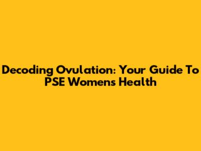 Decoding Ovulation: Your Guide To PSE Women's Health