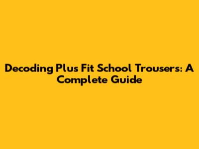 Decoding Plus Fit School Trousers: A Complete Guide