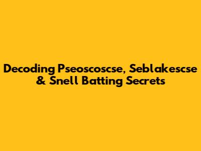Decoding Pseoscoscse, Seblakescse & Snell Batting Secrets