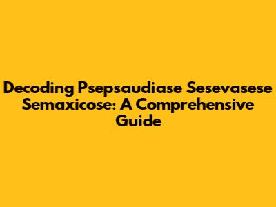 Decoding Psepsaudiase Sesevasese Semaxicose: A Comprehensive Guide