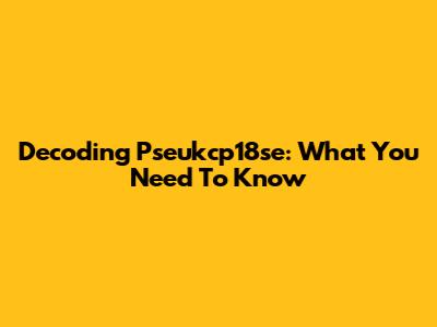 Decoding Pseukcp18se: What You Need To Know
