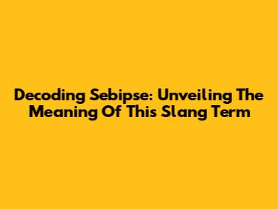 Decoding Sebipse: Unveiling The Meaning Of This Slang Term