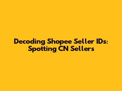 Decoding Shopee Seller IDs: Spotting CN Sellers