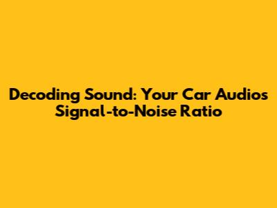 Decoding Sound: Your Car Audio's Signal-to-Noise Ratio
