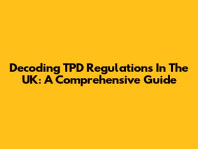 Decoding TPD Regulations In The UK: A Comprehensive Guide