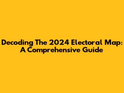 Decoding The 2024 Electoral Map: A Comprehensive Guide