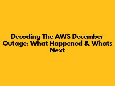 Decoding The AWS December Outage: What Happened & What's Next