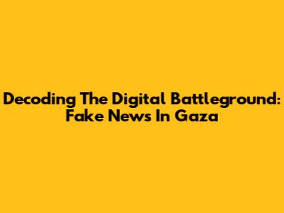 Decoding The Digital Battleground: Fake News In Gaza