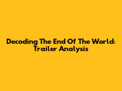 Decoding The End Of The World: Trailer Analysis