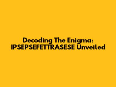 Decoding The Enigma: IPSEPSEFETTRASESE Unveiled