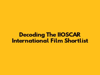 Decoding The IIOSCAR International Film Shortlist