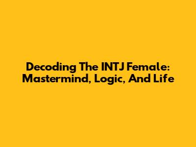 Decoding The INTJ Female: Mastermind, Logic, And Life