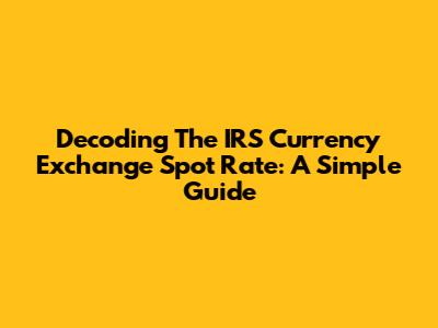 Decoding The IRS Currency Exchange Spot Rate: A Simple Guide