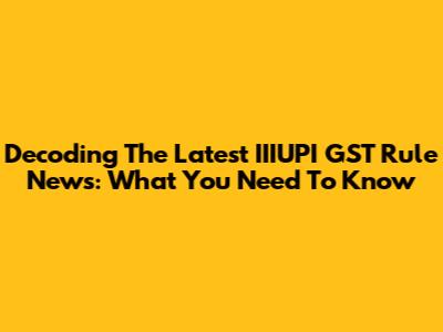 Decoding The Latest IIIUPI GST Rule News: What You Need To Know