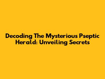 Decoding The Mysterious Pseptic Herald: Unveiling Secrets