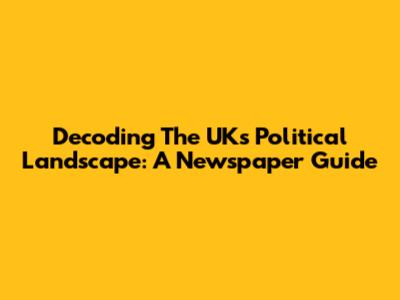 Decoding The UK's Political Landscape: A Newspaper Guide