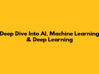 Deep Dive Into AI, Machine Learning & Deep Learning
